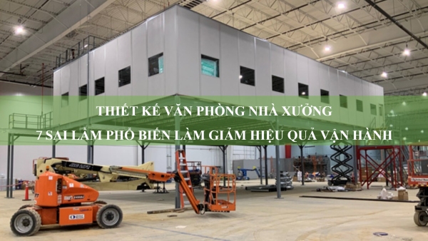 Thiết kế văn phòng nhà xưởng: 7 sai lầm phổ biến làm giảm hiệu quả vận hành